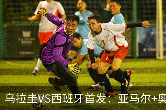 乌拉圭VS西班牙首发：亚马尔+奥亚萨瓦尔 巴尔韦德出战