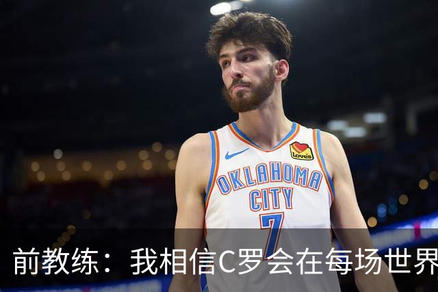 前教练：我相信C罗会在每场世界杯都首发出战，他渴望成世界冠军