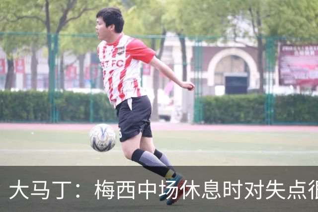 大马丁：梅西中场休息时对失点很自责，但他之前拯救过我们无数次
