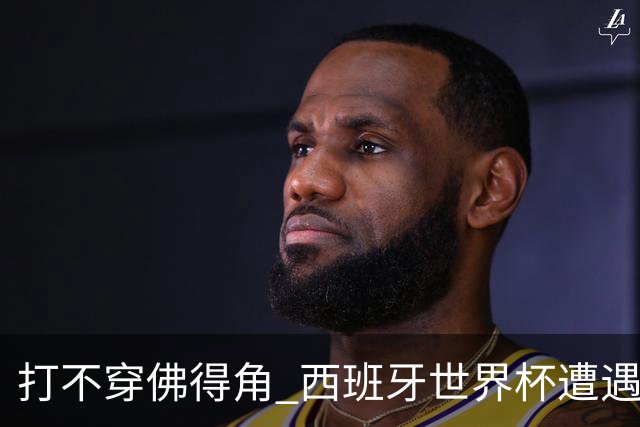 打不穿佛得角 西班牙世界杯遭遇“系统局”?