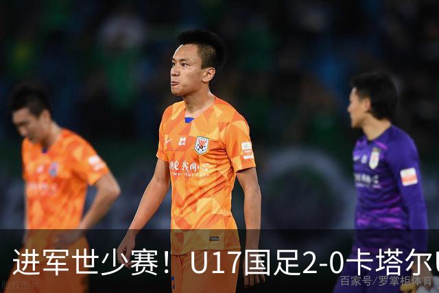 进军世少赛！U17国足2-0卡塔尔U17小组出线 何思凡破门张伯霖建功