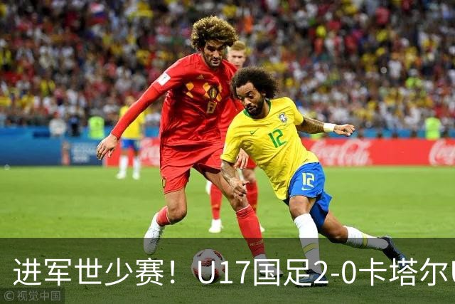 进军世少赛！U17国足2-0卡塔尔U17小组出线 何思凡破门张伯霖建功