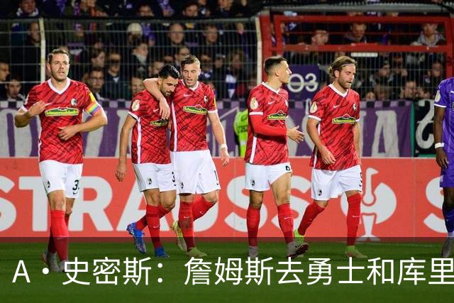 A·史密斯：詹姆斯去勇士和库里结束职业生涯 没比这更享受的了